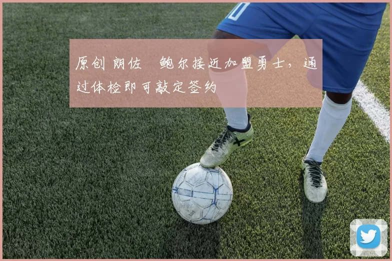 原创 朗佐・鲍尔接近加盟勇士，通过体检即可敲定签约