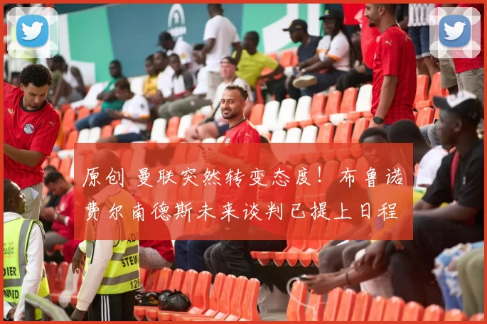 原创 曼联突然转变态度！布鲁诺・费尔南德斯未来谈判已提上日程