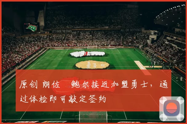 原创 朗佐・鲍尔接近加盟勇士，通过体检即可敲定签约