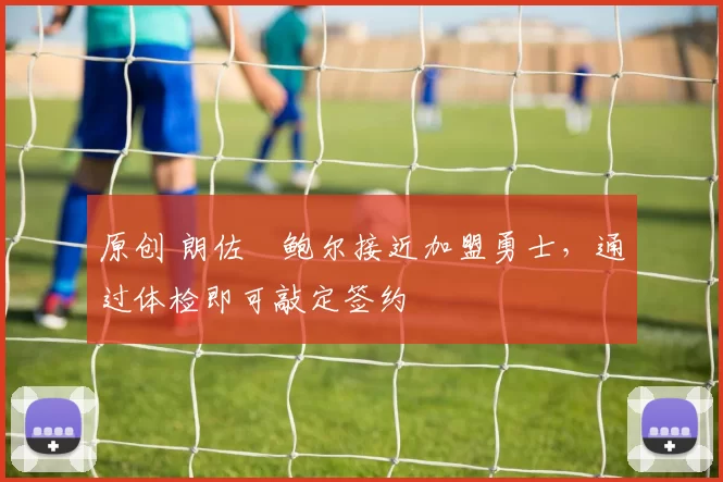 原创 朗佐・鲍尔接近加盟勇士，通过体检即可敲定签约