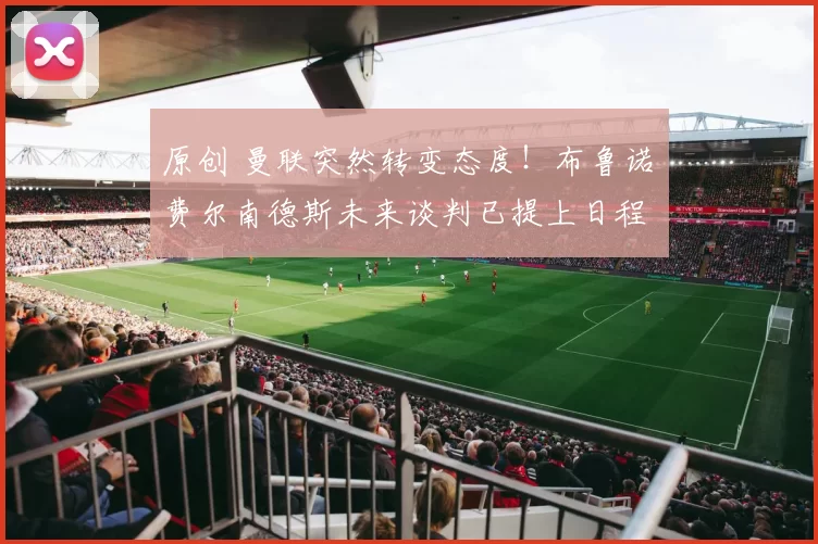 原创 曼联突然转变态度！布鲁诺・费尔南德斯未来谈判已提上日程