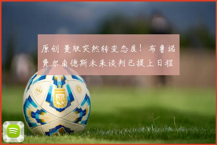 原创 曼联突然转变态度！布鲁诺・费尔南德斯未来谈判已提上日程