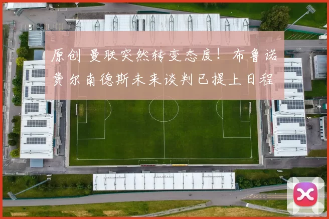 原创 曼联突然转变态度！布鲁诺・费尔南德斯未来谈判已提上日程