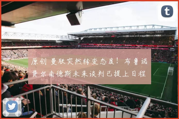 原创 曼联突然转变态度！布鲁诺・费尔南德斯未来谈判已提上日程