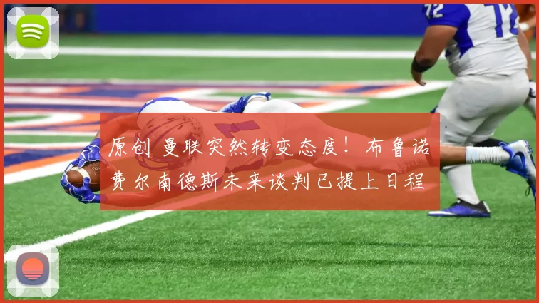 原创 曼联突然转变态度！布鲁诺・费尔南德斯未来谈判已提上日程