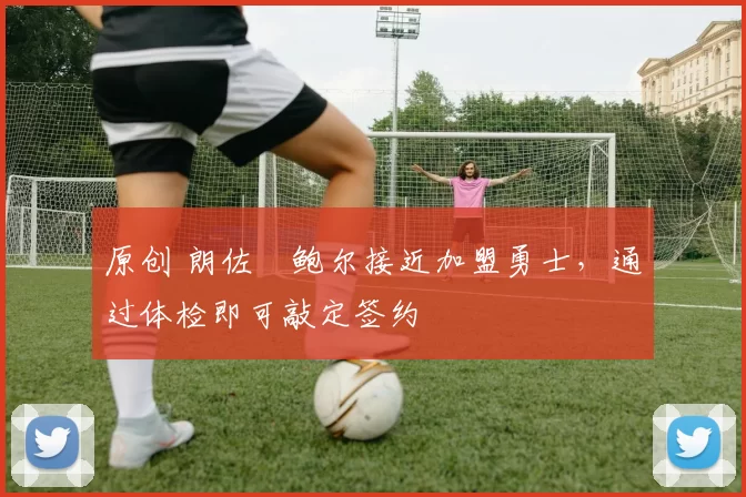 原创 朗佐・鲍尔接近加盟勇士，通过体检即可敲定签约