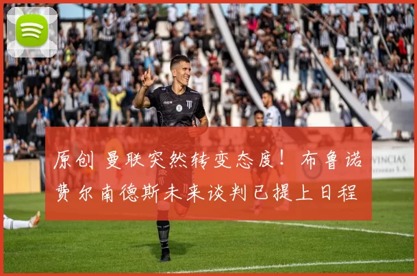 原创 曼联突然转变态度！布鲁诺・费尔南德斯未来谈判已提上日程