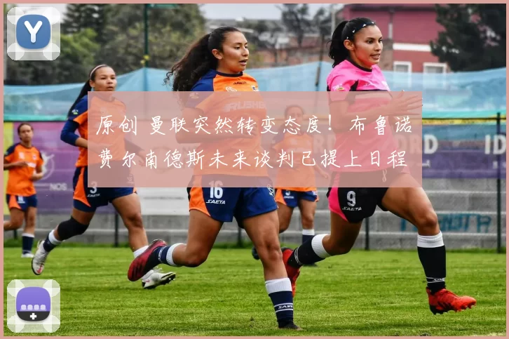 原创 曼联突然转变态度！布鲁诺・费尔南德斯未来谈判已提上日程