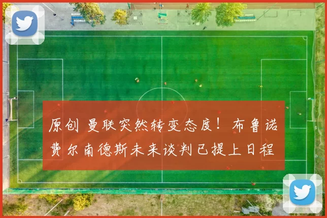 原创 曼联突然转变态度！布鲁诺・费尔南德斯未来谈判已提上日程