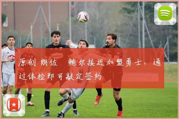 原创 朗佐・鲍尔接近加盟勇士，通过体检即可敲定签约