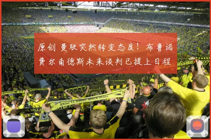 原创 曼联突然转变态度！布鲁诺・费尔南德斯未来谈判已提上日程