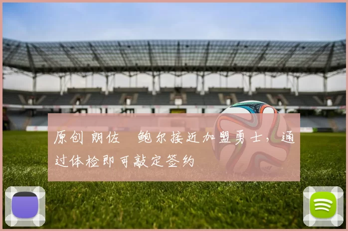 原创 朗佐・鲍尔接近加盟勇士，通过体检即可敲定签约