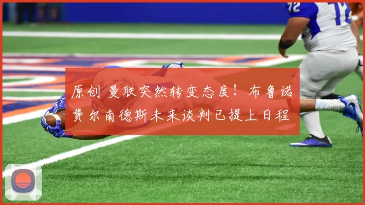 原创 曼联突然转变态度!布鲁诺・费尔南德斯未来谈判已提上日程