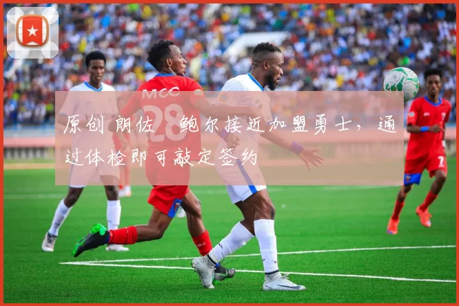 原创 朗佐・鲍尔接近加盟勇士，通过体检即可敲定签约