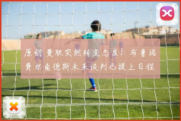 原创 曼联突然转变态度！布鲁诺・费尔南德斯未来谈判已提上日程