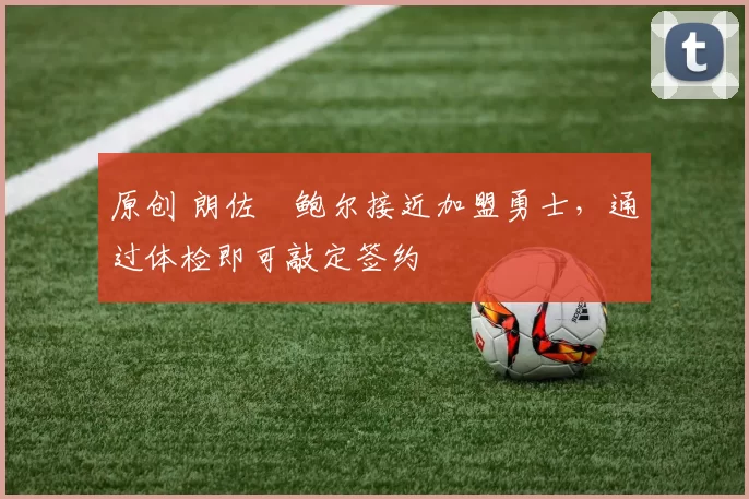 原创 朗佐・鲍尔接近加盟勇士，通过体检即可敲定签约