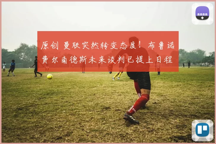 原创 曼联突然转变态度！布鲁诺・费尔南德斯未来谈判已提上日程