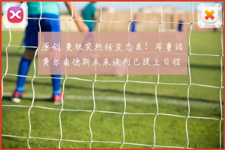 原创 曼联突然转变态度！布鲁诺・费尔南德斯未来谈判已提上日程