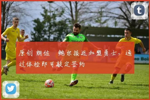 原创 朗佐・鲍尔接近加盟勇士，通过体检即可敲定签约