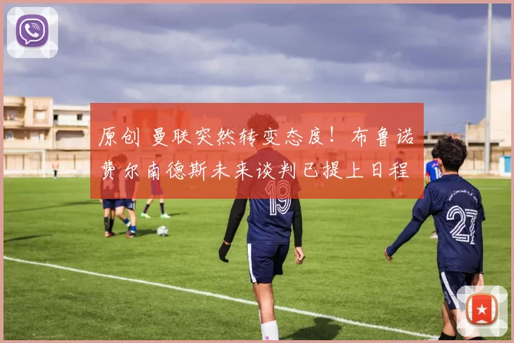 原创 曼联突然转变态度！布鲁诺・费尔南德斯未来谈判已提上日程