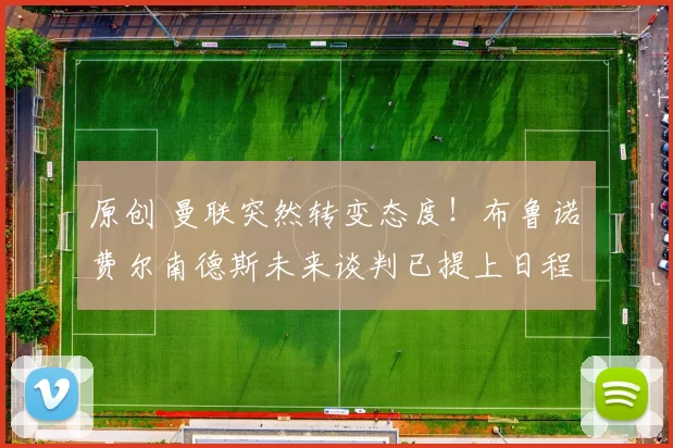 原创 曼联突然转变态度！布鲁诺・费尔南德斯未来谈判已提上日程