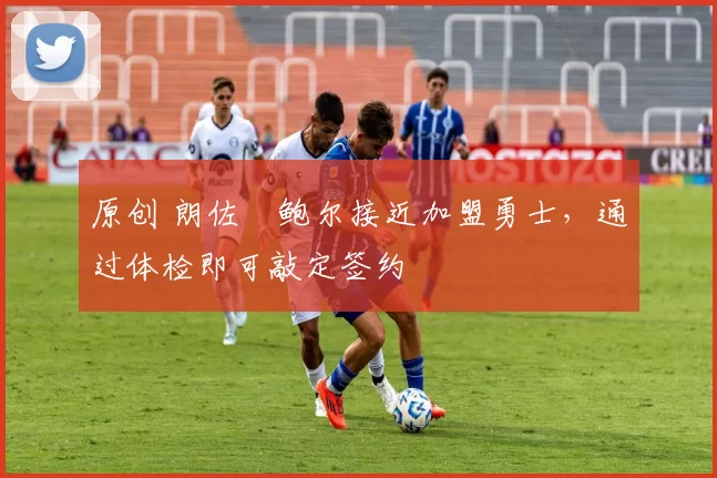 原创 朗佐・鲍尔接近加盟勇士，通过体检即可敲定签约