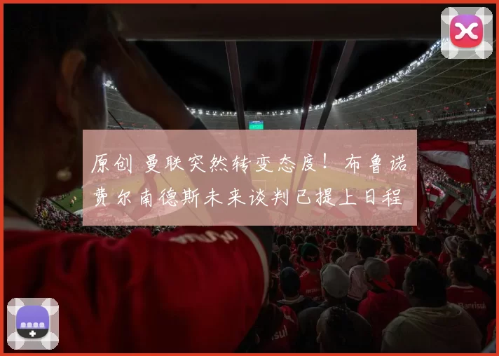 原创 曼联突然转变态度！布鲁诺・费尔南德斯未来谈判已提上日程