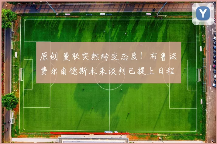 原创 曼联突然转变态度！布鲁诺・费尔南德斯未来谈判已提上日程