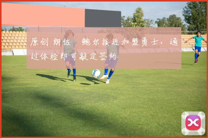 原创 朗佐・鲍尔接近加盟勇士，通过体检即可敲定签约