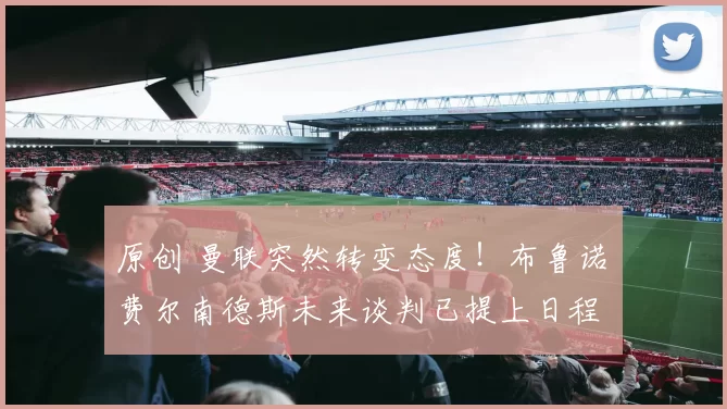 原创 曼联突然转变态度！布鲁诺・费尔南德斯未来谈判已提上日程