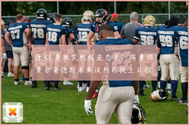 原创 曼联突然转变态度！布鲁诺・费尔南德斯未来谈判已提上日程