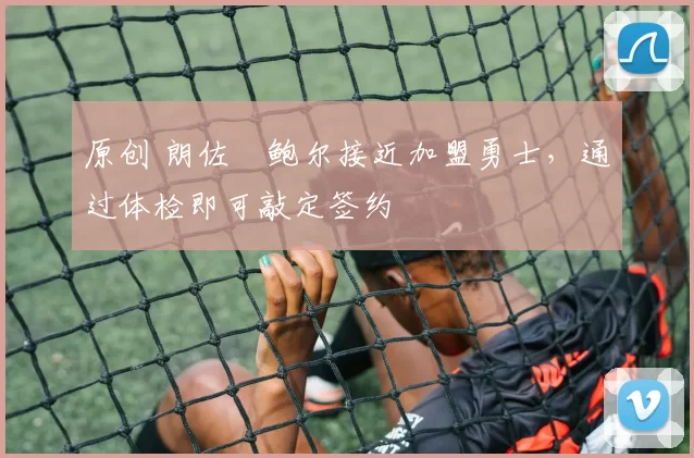 原创 朗佐・鲍尔接近加盟勇士，通过体检即可敲定签约