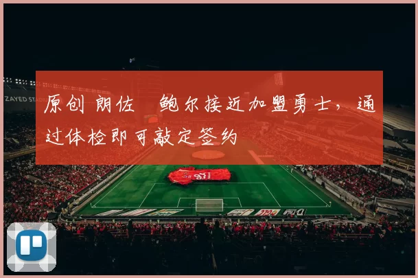 原创 朗佐・鲍尔接近加盟勇士，通过体检即可敲定签约