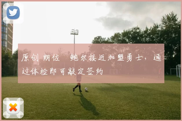 原创 朗佐・鲍尔接近加盟勇士，通过体检即可敲定签约