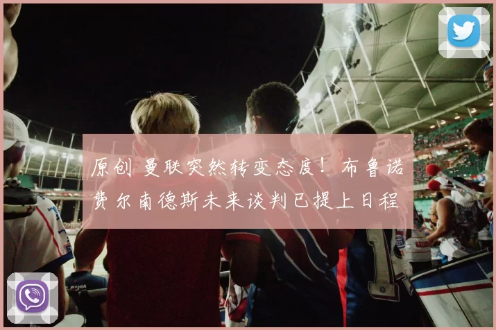 原创 曼联突然转变态度！布鲁诺・费尔南德斯未来谈判已提上日程