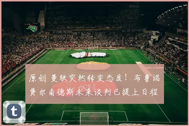 原创 曼联突然转变态度！布鲁诺・费尔南德斯未来谈判已提上日程