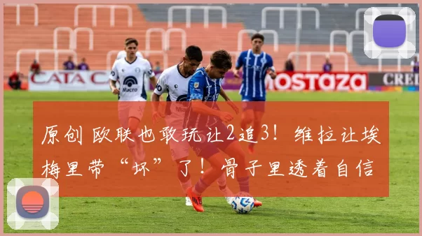 原创 欧联也敢玩让2追3！维拉让埃梅里带“坏”了！骨子里透着自信！