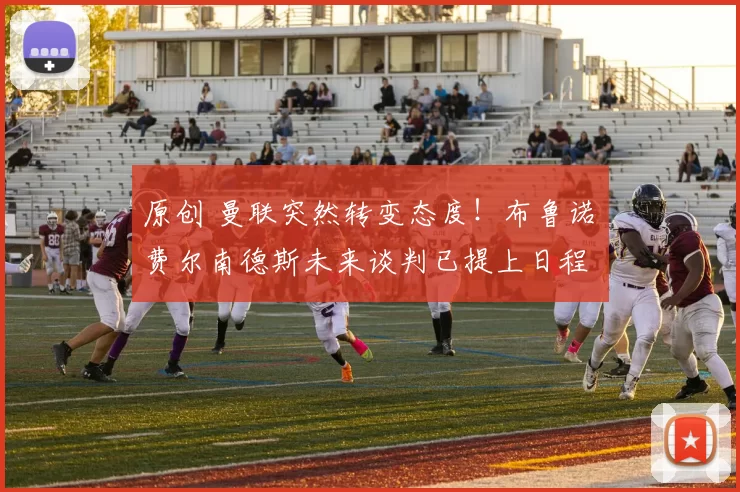 原创 曼联突然转变态度！布鲁诺・费尔南德斯未来谈判已提上日程