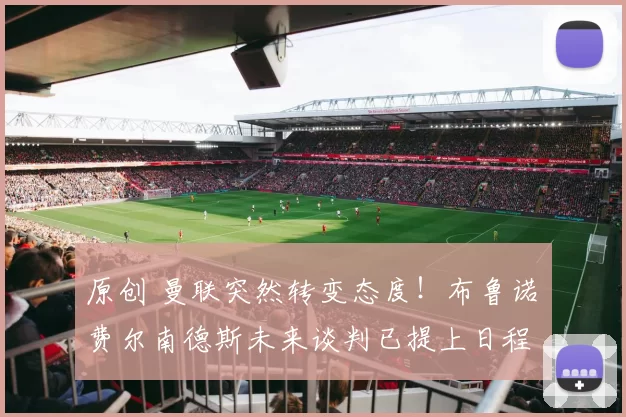 原创 曼联突然转变态度！布鲁诺・费尔南德斯未来谈判已提上日程