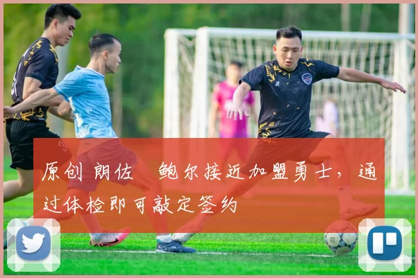 原创 朗佐・鲍尔接近加盟勇士，通过体检即可敲定签约