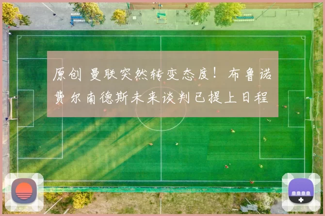 原创 曼联突然转变态度！布鲁诺・费尔南德斯未来谈判已提上日程