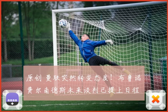 原创 曼联突然转变态度！布鲁诺・费尔南德斯未来谈判已提上日程