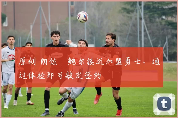 原创 朗佐・鲍尔接近加盟勇士，通过体检即可敲定签约