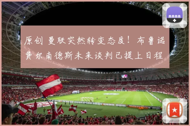 原创 曼联突然转变态度！布鲁诺・费尔南德斯未来谈判已提上日程