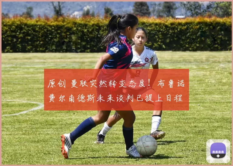 原创 曼联突然转变态度！布鲁诺・费尔南德斯未来谈判已提上日程