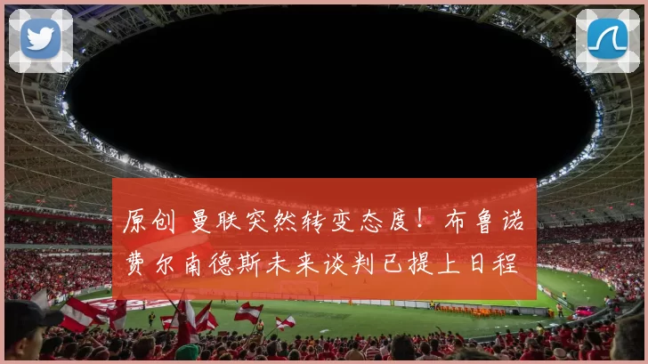 原创 曼联突然转变态度！布鲁诺・费尔南德斯未来谈判已提上日程