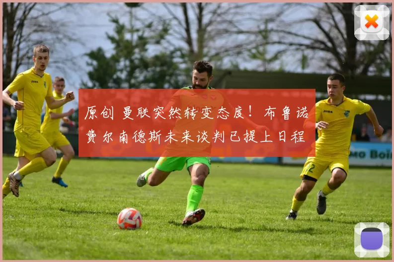 原创 曼联突然转变态度！布鲁诺・费尔南德斯未来谈判已提上日程