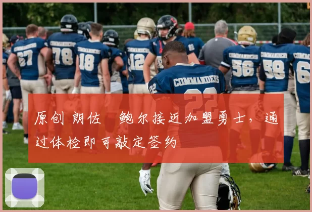 原创 朗佐・鲍尔接近加盟勇士，通过体检即可敲定签约