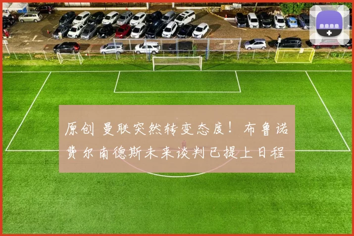 原创 曼联突然转变态度！布鲁诺・费尔南德斯未来谈判已提上日程