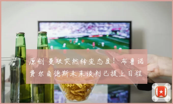 原创 曼联突然转变态度！布鲁诺・费尔南德斯未来谈判已提上日程